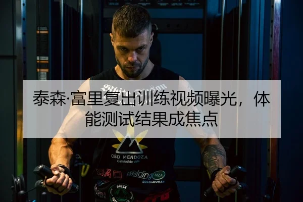 泰森·富里复出训练视频曝光，体能测试结果成焦点