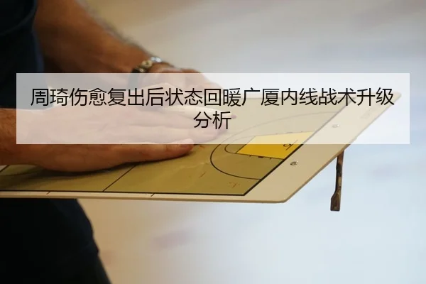周琦伤愈复出后状态回暖广厦内线战术升级分析